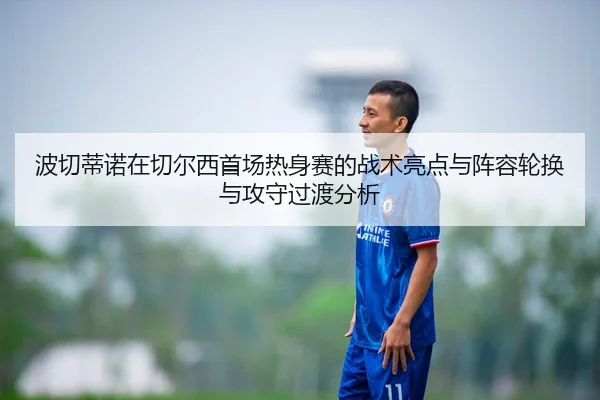 波切蒂诺在切尔西首场热身赛的战术亮点与阵容轮换与攻守过渡分析