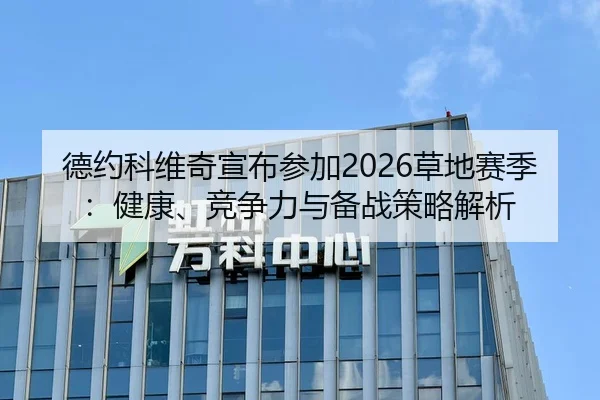 德约科维奇宣布参加2026草地赛季：健康、竞争力与备战策略解析