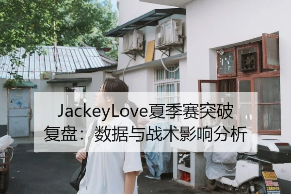 JackeyLove夏季赛突破复盘：数据与战术影响分析