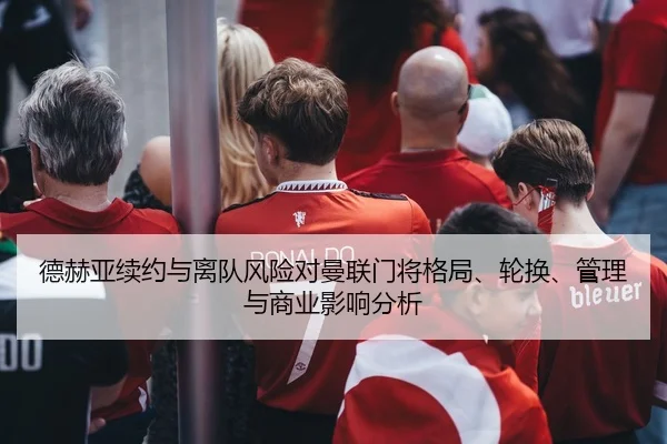 德赫亚续约与离队风险对曼联门将格局、轮换、管理与商业影响分析