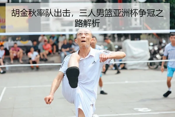 胡金秋率队出击，三人男篮亚洲杯争冠之路解析