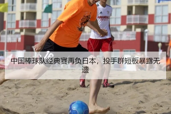 中国棒球队经典赛再负日本，投手群短板暴露无遗